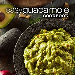 Easy Guacamole Cookbook: Learn The Different Ways To Make Delicious Guacamole