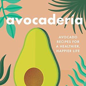 Avocaderia: Avocado Recipes For A Healthier, Happier Life