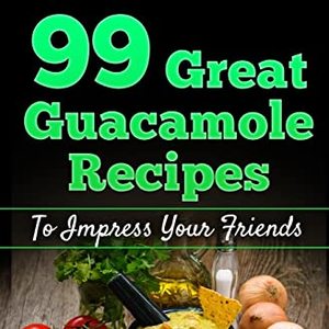 99 Great Guacamole Recipes To Impress Your Friends
